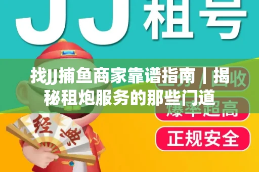 找JJ捕鱼商家靠谱指南｜揭秘租炮服务的那些门道