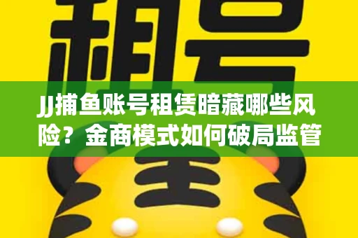 JJ捕鱼账号租赁暗藏哪些风险？金商模式如何破局监管红线