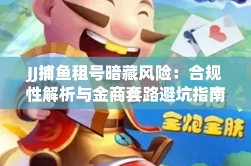JJ捕鱼租号暗藏风险：合规性解析与金商套路避坑指南