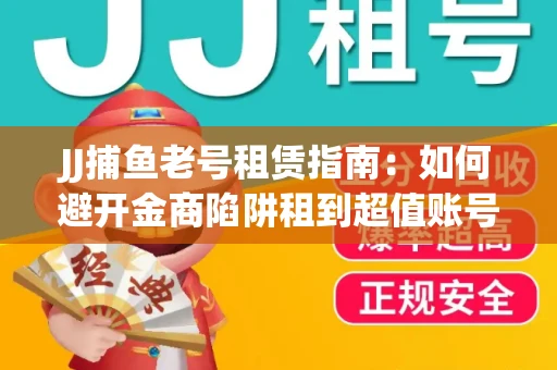 JJ捕鱼老号租赁指南：如何避开金商陷阱租到超值账号