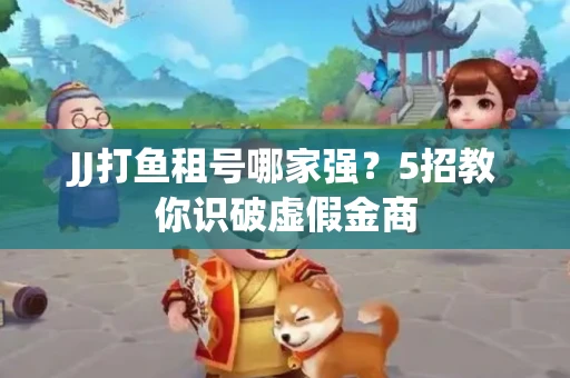 JJ打鱼租号哪家强？5招教你识破虚假金商