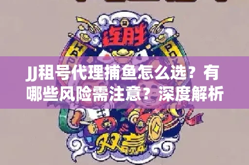 JJ租号代理捕鱼怎么选？有哪些风险需注意？深度解析来了